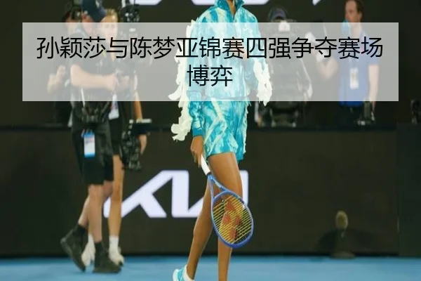 孙颖莎与陈梦亚锦赛四强争夺赛场博弈