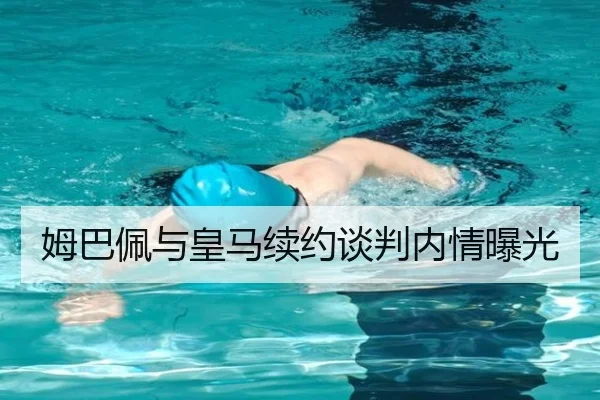 姆巴佩与皇马续约谈判内情曝光