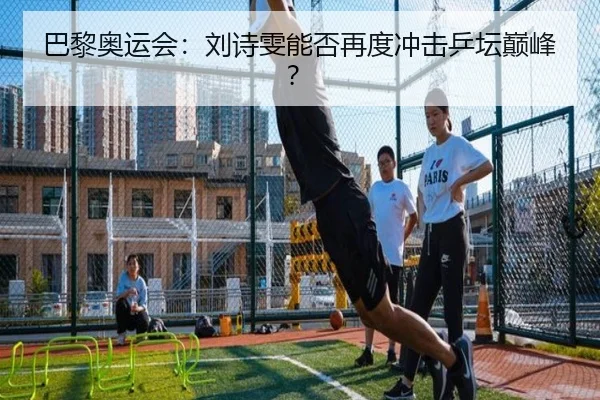 巴黎奥运会：刘诗雯能否再度冲击乒坛巅峰？