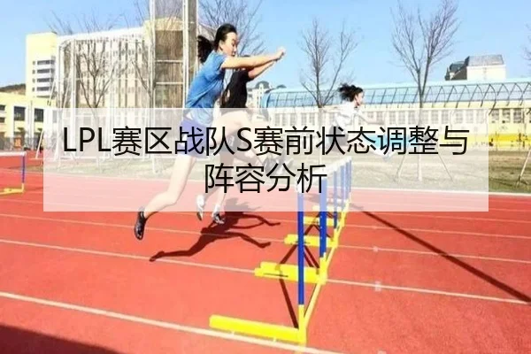 LPL赛区战队S赛前状态调整与阵容分析
