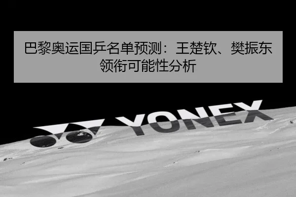 巴黎奥运国乒名单预测：王楚钦、樊振东领衔可能性分析