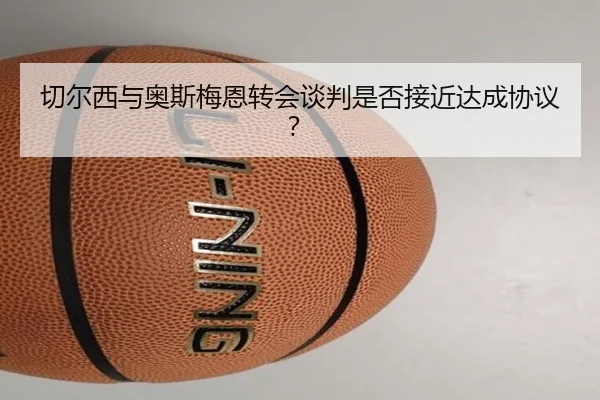 切尔西与奥斯梅恩转会谈判是否接近达成协议？