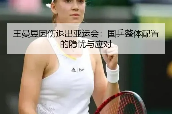 王曼昱因伤退出亚运会：国乒整体配置的隐忧与应对